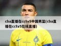 cba直播在cctv5中国男篮(cba直播在cctv5在线直播)