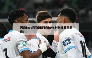 阿森纳vs利物浦(阿森纳VS利物浦赛事前瞻)