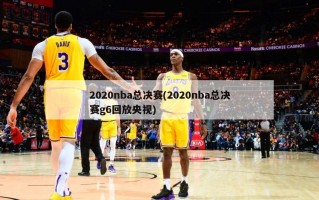 2020nba总决赛(2020nba总决赛g6回放央视)