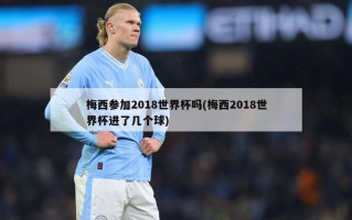 梅西参加2018世界杯吗(梅西2018世界杯进了几个球)