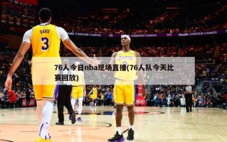 76人今日nba现场直播(76人队今天比赛回放)