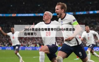 2016奥运会在哪里举行(2016奥运会在哪里?)