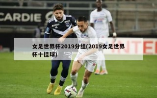 女足世界杯2019分组(2019女足世界杯十佳球)