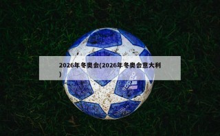 2026年冬奥会(2026年冬奥会意大利)