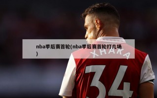 nba季后赛首轮(nba季后赛首轮打几场)