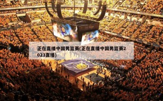 正在直播中国男篮赛(正在直播中国男篮赛2023直播)