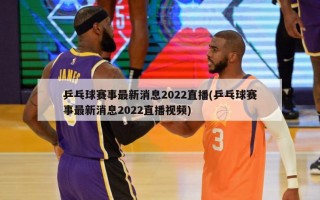 乒乓球赛事最新消息2022直播(乒乓球赛事最新消息2022直播视频)