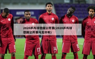 2020乒乓球德国公开赛(2020乒乓球德国公开赛马龙许昕)