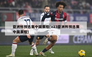 亚洲杯预选赛中国赛程(u23亚洲杯预选赛中国赛程)