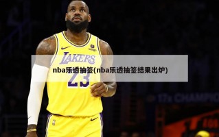 nba乐透抽签(nba乐透抽签结果出炉)