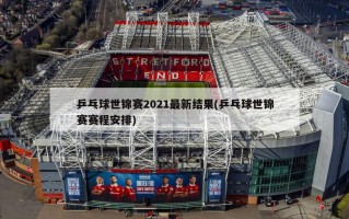 乒乓球世锦赛2021最新结果(乒乓球世锦赛赛程安排)