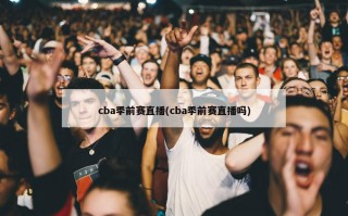 cba季前赛直播(cba季前赛直播吗)