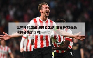 世界杯32强最终排名出炉(世界杯32强最终排名出炉了吗)