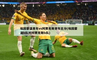 埃因霍温青年vs阿贾克斯青年***(埃因霍温b队对阿贾克斯b队)