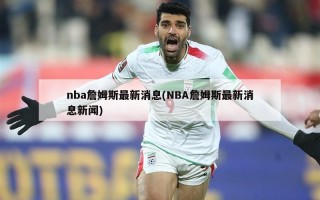 nba詹姆斯最新消息(NBA詹姆斯最新消息新闻)