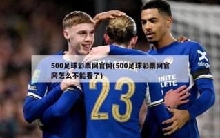 500足球彩票网官网(500足球彩票网官网怎么不能看了)